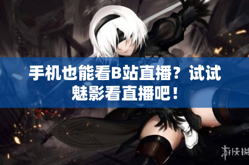 手机也能看B站直播？试试魅影看直播吧！