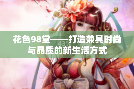 花色98堂——打造兼具时尚与品质的新生活方式