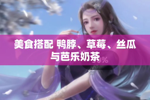 美食搭配 鸭脖、草莓、丝瓜与芭乐奶茶