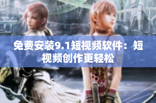 免费安装9.1短视频软件：短视频创作更轻松