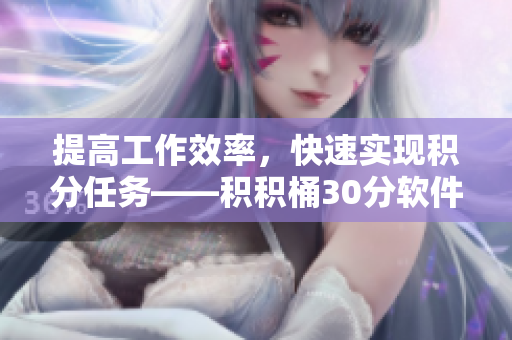 提高工作效率，快速实现积分任务——积积桶30分软件新体验