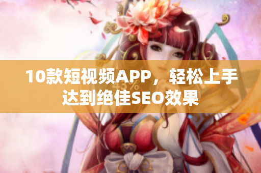 10款短视频APP，轻松上手达到绝佳SEO效果