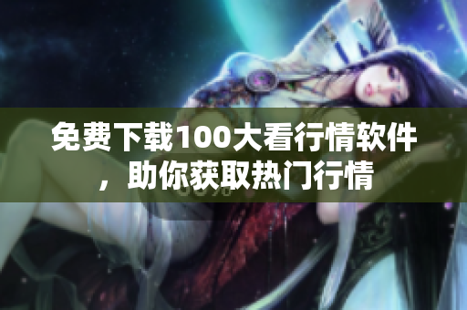 免费下载100大看行情软件，助你获取热门行情