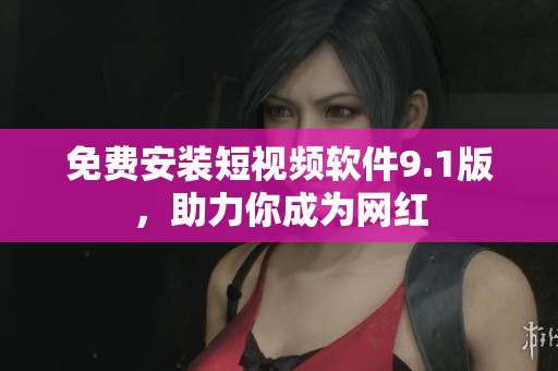 免费安装短视频软件9.1版，助力你成为网红