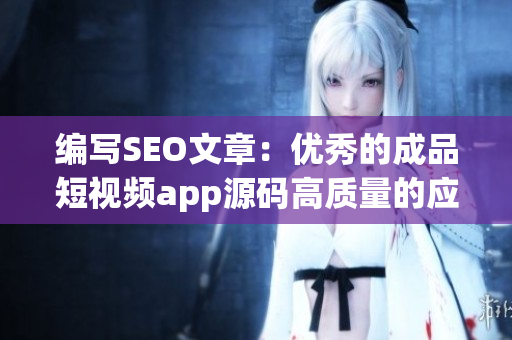 编写SEO文章：优秀的成品短视频app源码高质量的应用开发平台