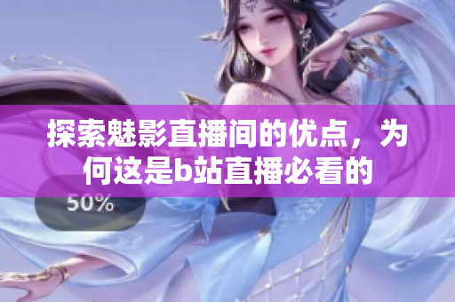 探索魅影直播间的优点，为何这是b站直播必看的