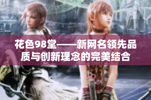 花色98堂——新网名领先品质与创新理念的完美结合