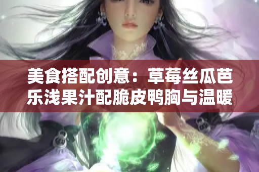 美食搭配创意：草莓丝瓜芭乐浅果汁配脆皮鸭胸与温暖奶茶