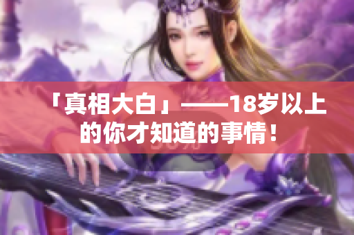 「真相大白」——18岁以上的你才知道的事情！