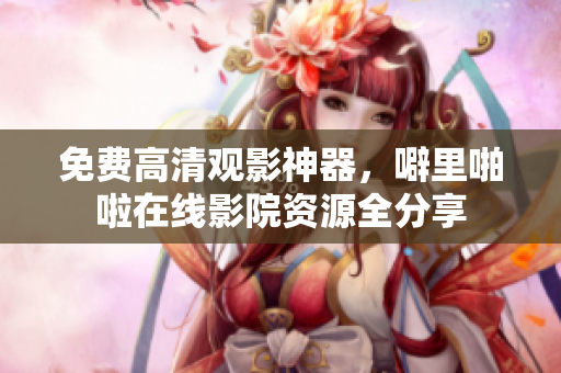 免费高清观影神器，噼里啪啦在线影院资源全分享