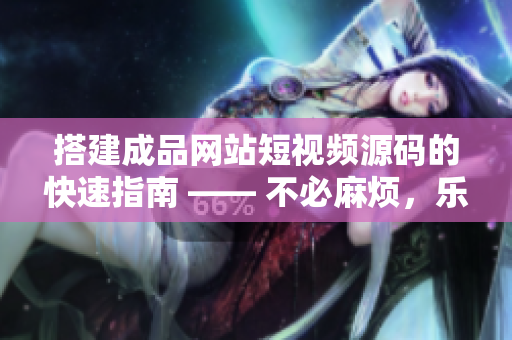 搭建成品网站短视频源码的快速指南 —— 不必麻烦，乐在其中！