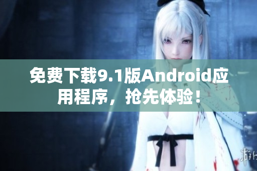 免费下载9.1版Android应用程序，抢先体验！