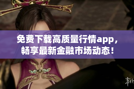 免费下载高质量行情app，畅享最新金融市场动态！