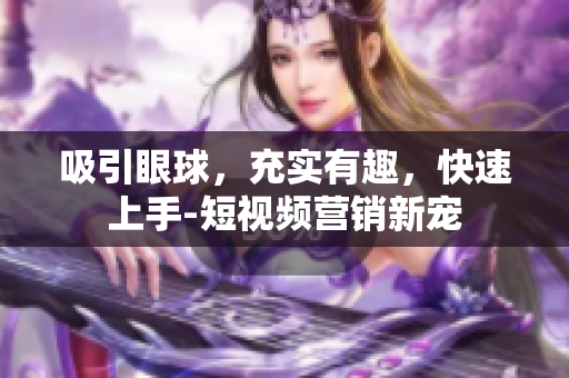 吸引眼球，充实有趣，快速上手-短视频营销新宠