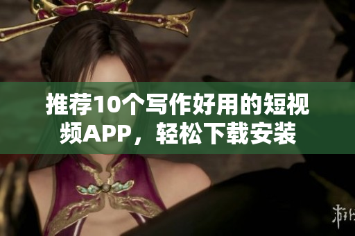 推荐10个写作好用的短视频APP，轻松下载安装