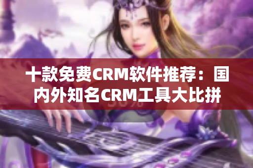 十款免费CRM软件推荐：国内外知名CRM工具大比拼