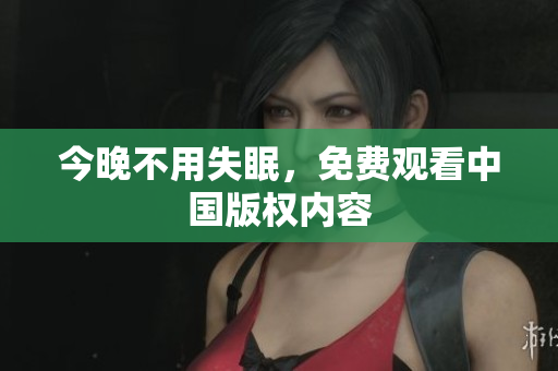 今晚不用失眠，免费观看中国版权内容