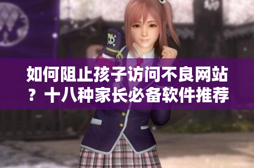 如何阻止孩子访问不良网站？十八种家长必备软件推荐