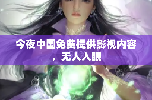 今夜中国免费提供影视内容，无人入眠