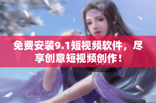 免费安装9.1短视频软件，尽享创意短视频创作！