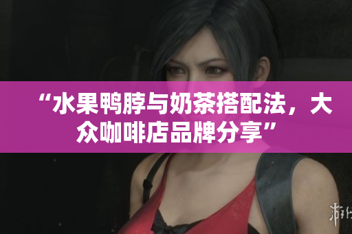 “水果鸭脖与奶茶搭配法，大众咖啡店品牌分享”