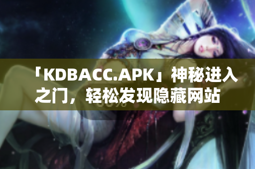 「KDBACC.APK」神秘进入之门，轻松发现隐藏网站