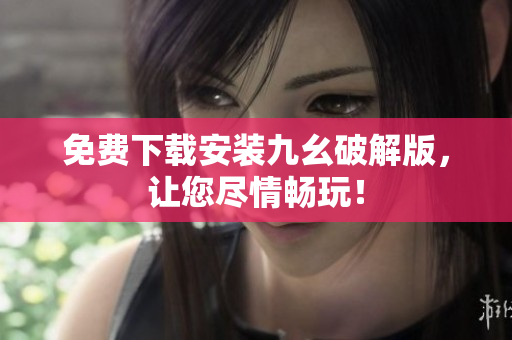 免费下载安装九幺破解版，让您尽情畅玩！