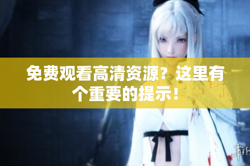免费观看高清资源？这里有个重要的提示！