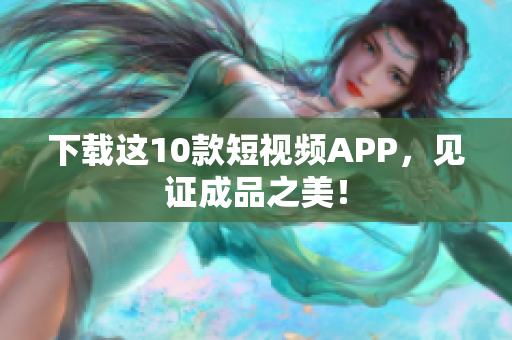 下载这10款短视频APP，见证成品之美！