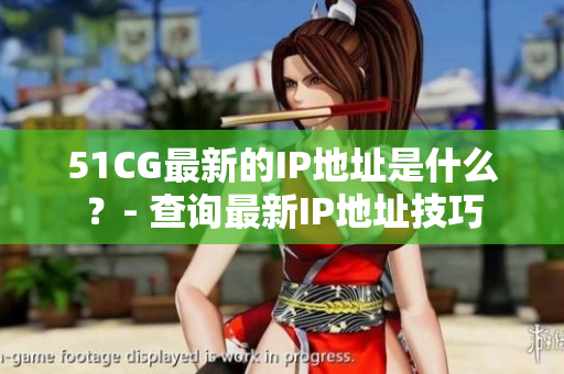 51CG最新的IP地址是什么？- 查询最新IP地址技巧