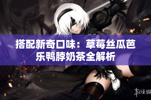 搭配新奇口味：草莓丝瓜芭乐鸭脖奶茶全解析