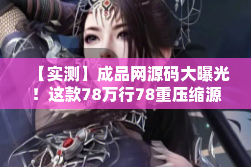 【实测】成品网源码大曝光！这款78万行78重压缩源码是真的吗？