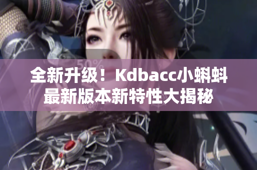 全新升级！Kdbacc小蝌蚪最新版本新特性大揭秘