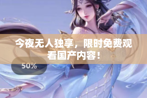 今夜无人独享，限时免费观看国产内容！