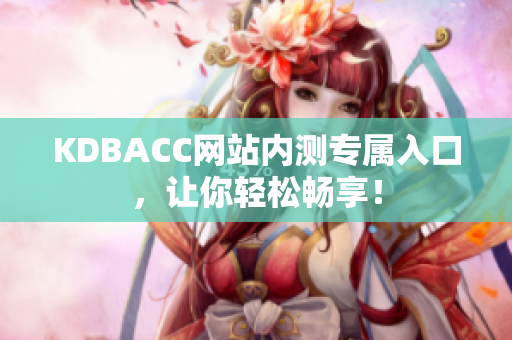 KDBACC网站内测专属入口，让你轻松畅享！