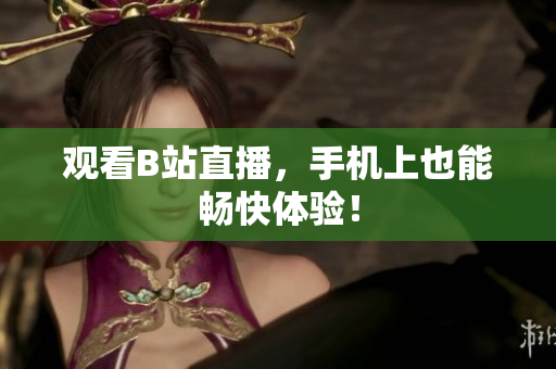 观看B站直播，手机上也能畅快体验！