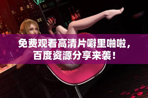 免费观看高清片噼里啪啦，百度资源分享来袭！
