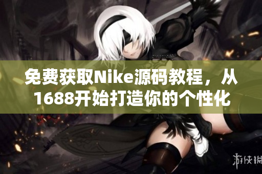 免费获取Nike源码教程，从1688开始打造你的个性化网站