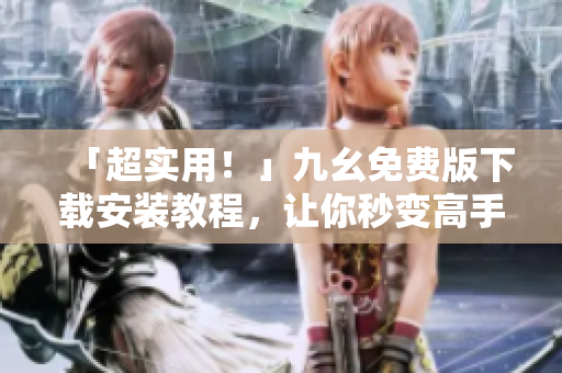 「超实用！」九幺免费版下载安装教程，让你秒变高手！