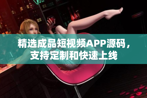精选成品短视频APP源码，支持定制和快速上线