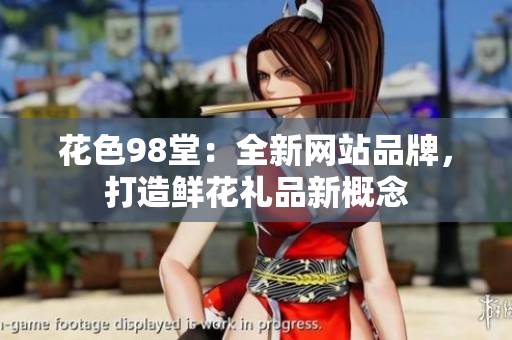 花色98堂：全新网站品牌，打造鲜花礼品新概念