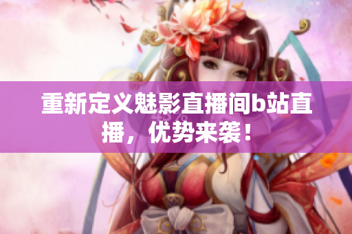 重新定义魅影直播间b站直播，优势来袭！