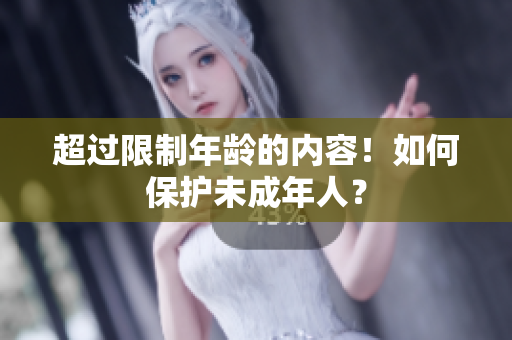 超过限制年龄的内容！如何保护未成年人？