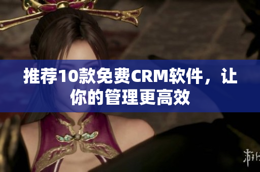 推荐10款免费CRM软件，让你的管理更高效