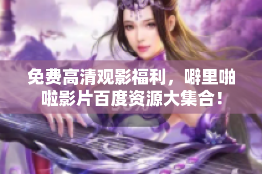 免费高清观影福利，噼里啪啦影片百度资源大集合！