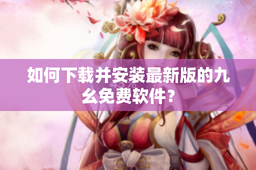 如何下载并安装最新版的九幺免费软件？