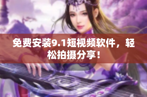 免费安装9.1短视频软件，轻松拍摄分享！