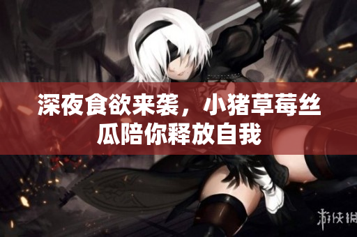 深夜食欲来袭，小猪草莓丝瓜陪你释放自我