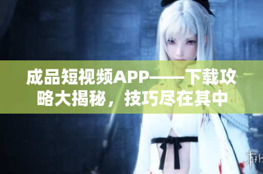 成品短视频APP——下载攻略大揭秘，技巧尽在其中