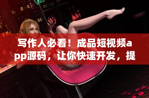 写作人必看！成品短视频app源码，让你快速开发，提升效率！